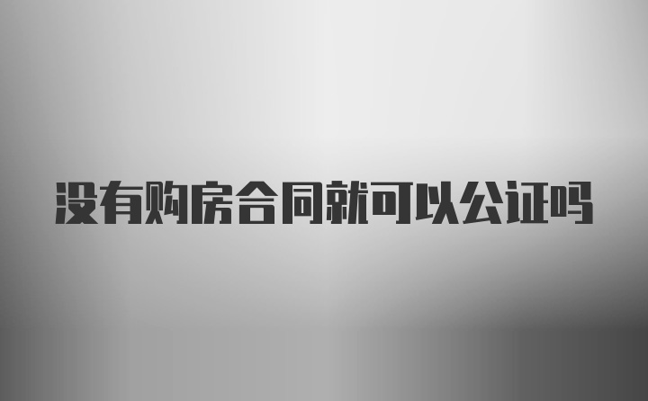 没有购房合同就可以公证吗