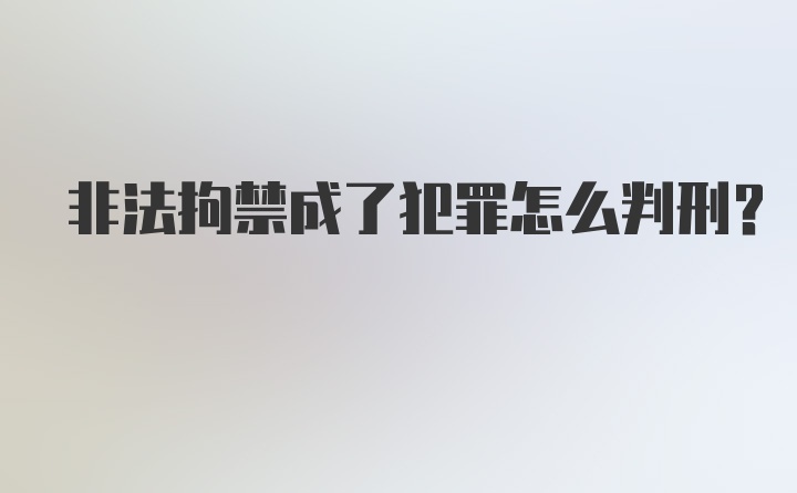 非法拘禁成了犯罪怎么判刑？