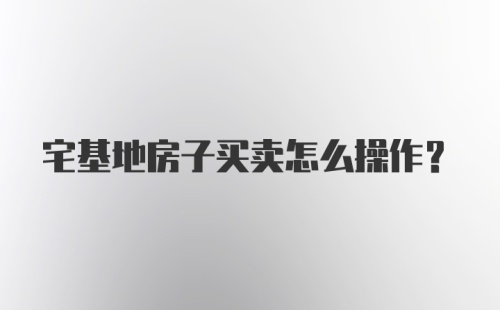 宅基地房子买卖怎么操作？