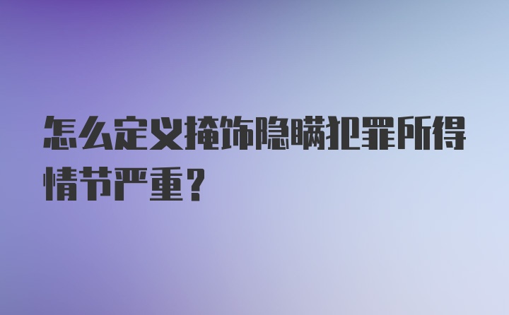 怎么定义掩饰隐瞒犯罪所得情节严重？