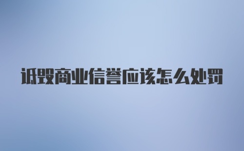 诋毁商业信誉应该怎么处罚