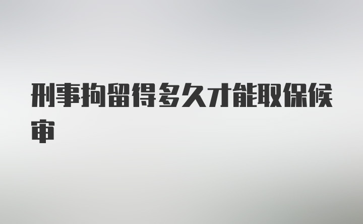 刑事拘留得多久才能取保候审