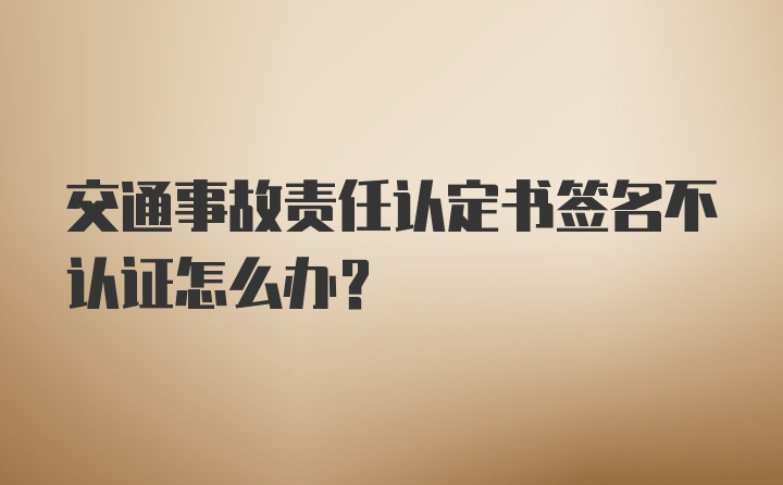 交通事故责任认定书签名不认证怎么办？