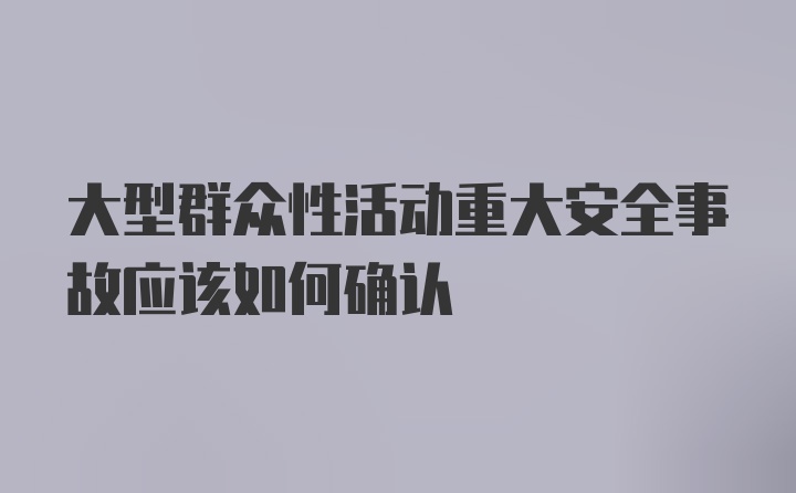 大型群众性活动重大安全事故应该如何确认