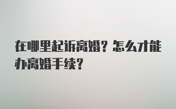 在哪里起诉离婚？怎么才能办离婚手续？