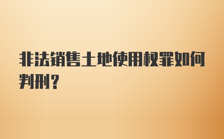 非法销售土地使用权罪如何判刑？