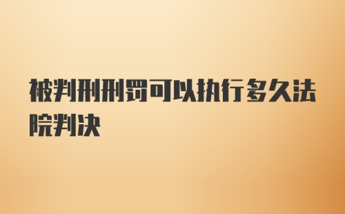 被判刑刑罚可以执行多久法院判决