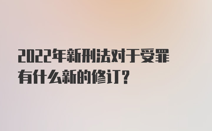 2022年新刑法对于受罪有什么新的修订？