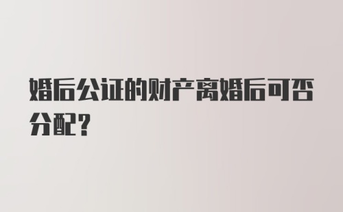 婚后公证的财产离婚后可否分配？