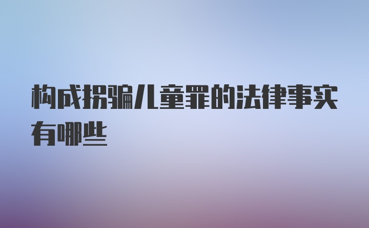 构成拐骗儿童罪的法律事实有哪些