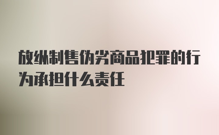 放纵制售伪劣商品犯罪的行为承担什么责任