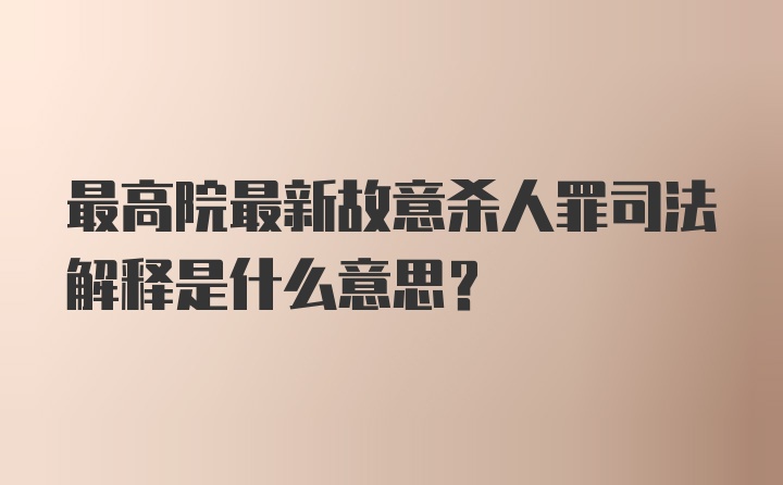 最高院最新故意杀人罪司法解释是什么意思?