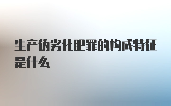 生产伪劣化肥罪的构成特征是什么