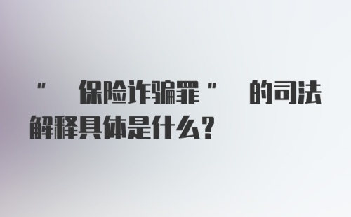 " 保险诈骗罪" 的司法解释具体是什么?