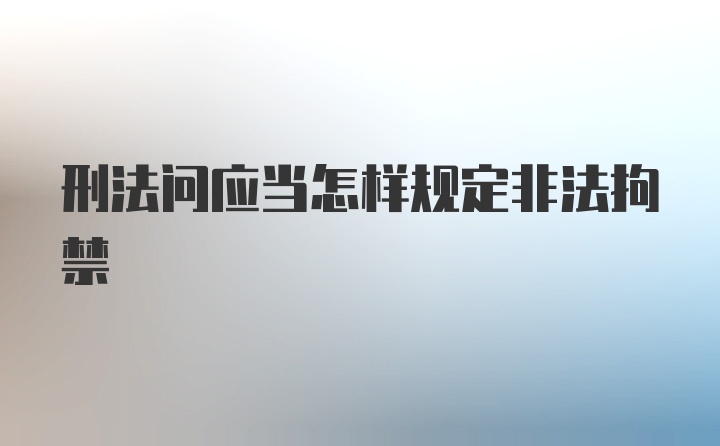 刑法问应当怎样规定非法拘禁