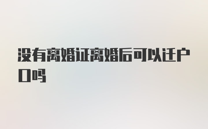 没有离婚证离婚后可以迁户口吗