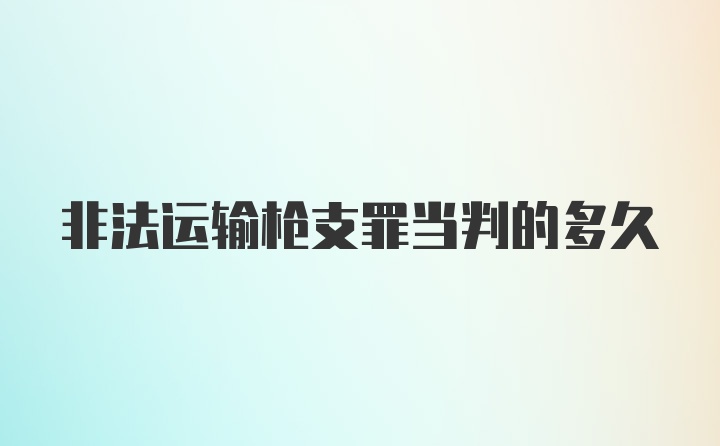 非法运输枪支罪当判的多久