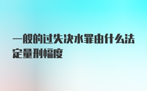 一般的过失决水罪由什么法定量刑幅度