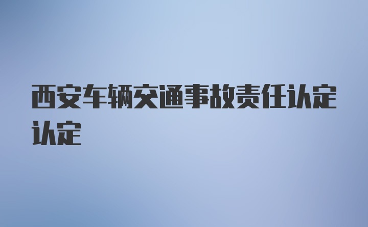 西安车辆交通事故责任认定认定