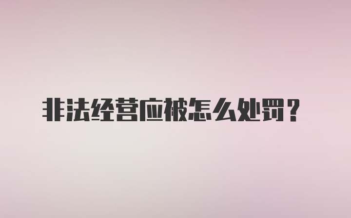 非法经营应被怎么处罚?