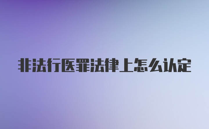 非法行医罪法律上怎么认定