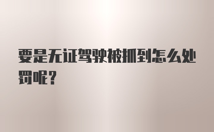 要是无证驾驶被抓到怎么处罚呢？