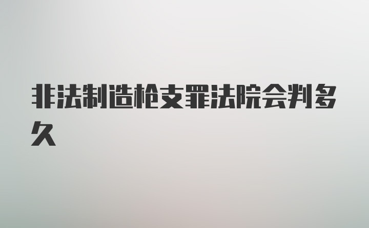 非法制造枪支罪法院会判多久