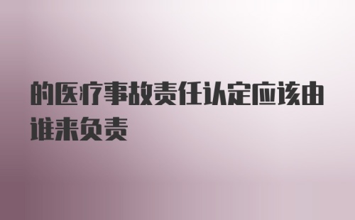 的医疗事故责任认定应该由谁来负责