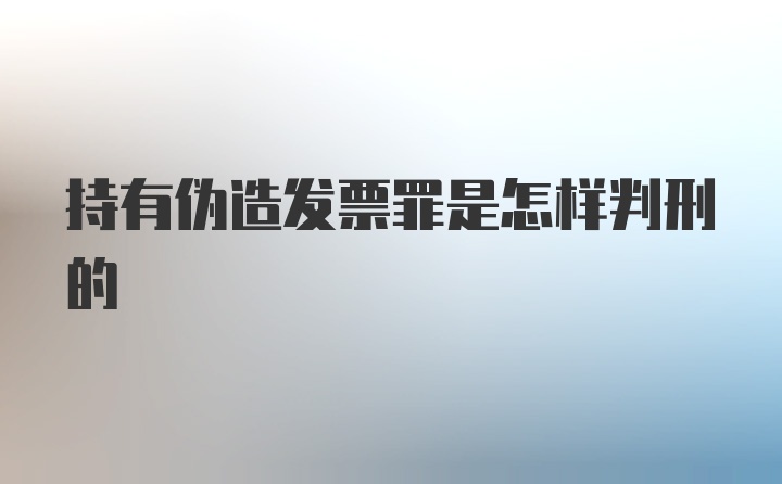 持有伪造发票罪是怎样判刑的