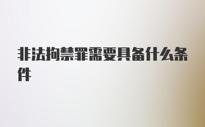 非法拘禁罪需要具备什么条件