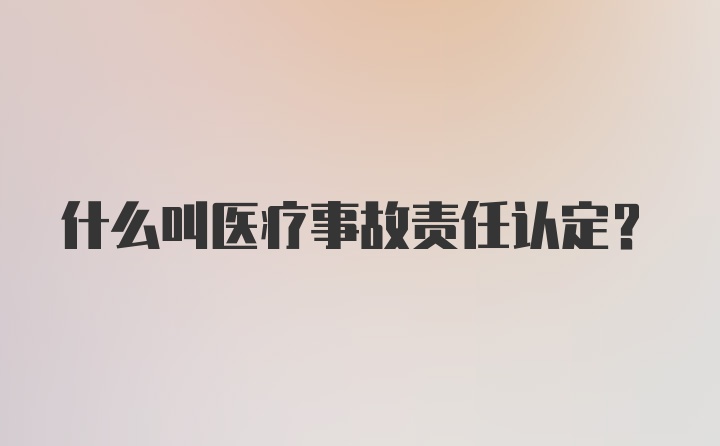 什么叫医疗事故责任认定？