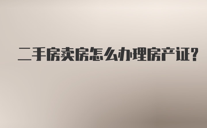 二手房卖房怎么办理房产证？