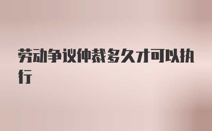 劳动争议仲裁多久才可以执行