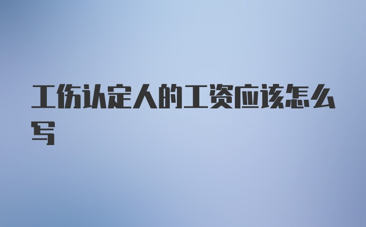 工伤认定人的工资应该怎么写