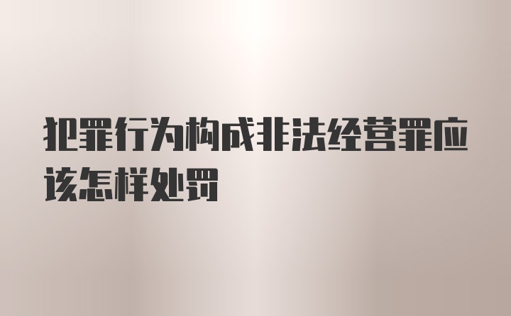 犯罪行为构成非法经营罪应该怎样处罚