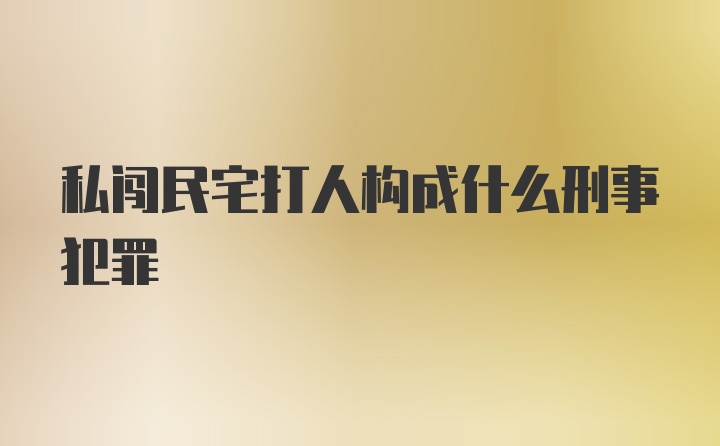 私闯民宅打人构成什么刑事犯罪