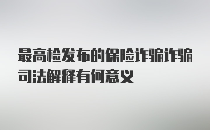 最高检发布的保险诈骗诈骗司法解释有何意义