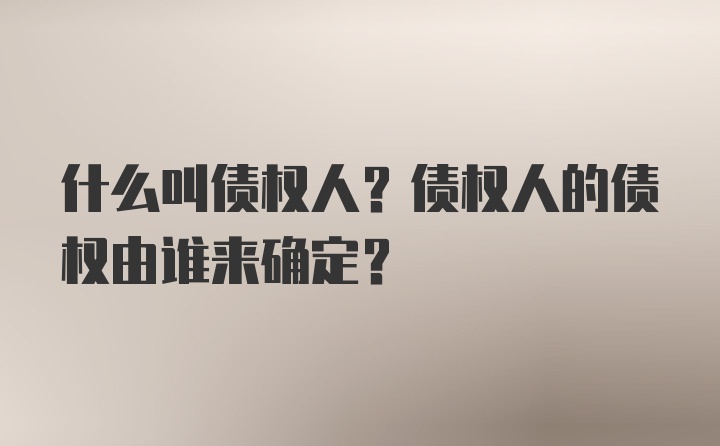 什么叫债权人？债权人的债权由谁来确定？