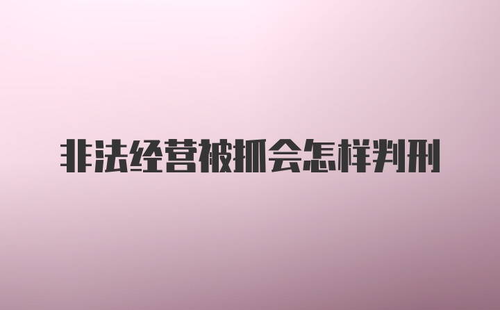 非法经营被抓会怎样判刑