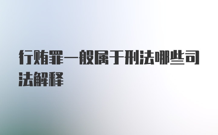 行贿罪一般属于刑法哪些司法解释