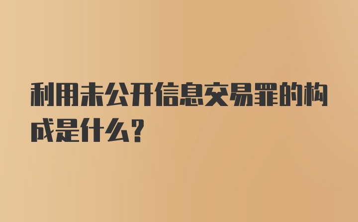 利用未公开信息交易罪的构成是什么？