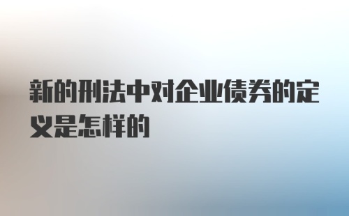 新的刑法中对企业债券的定义是怎样的