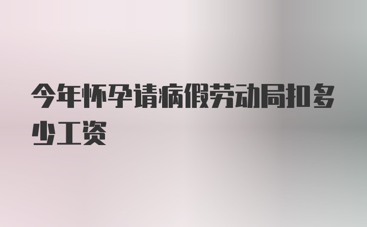 今年怀孕请病假劳动局扣多少工资