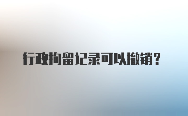 行政拘留记录可以撤销？