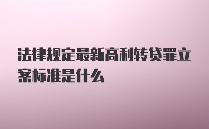 法律规定最新高利转贷罪立案标准是什么