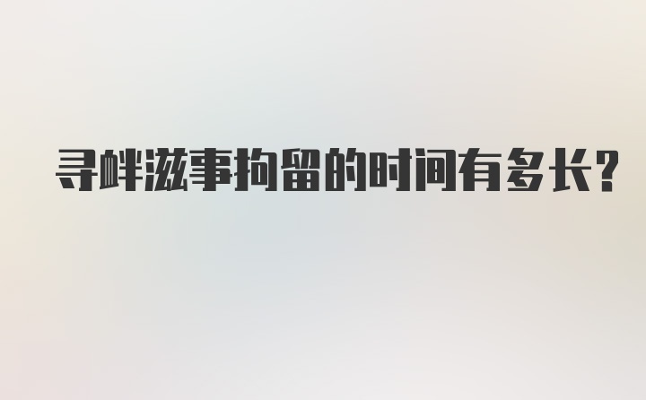 寻衅滋事拘留的时间有多长?