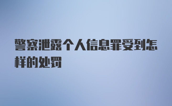 警察泄露个人信息罪受到怎样的处罚