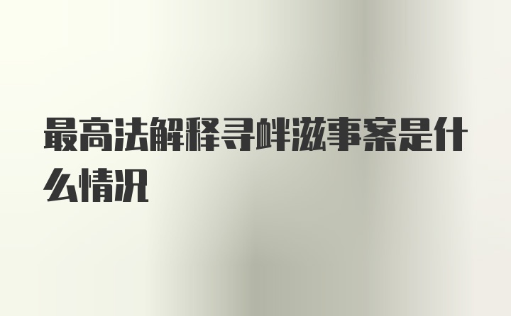 最高法解释寻衅滋事案是什么情况