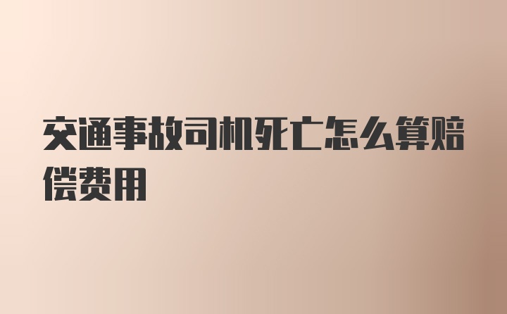 交通事故司机死亡怎么算赔偿费用