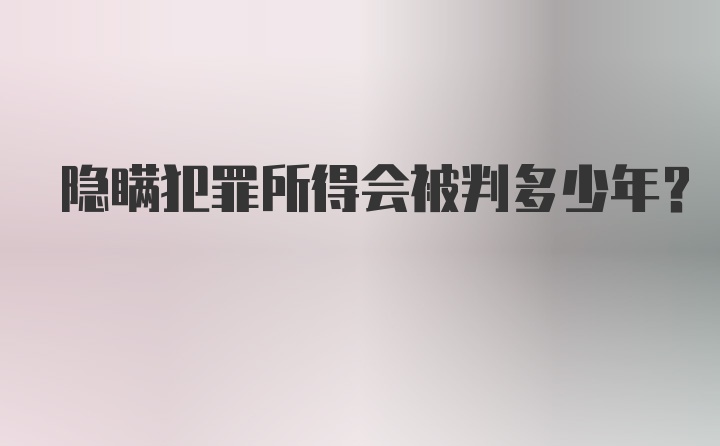 隐瞒犯罪所得会被判多少年？